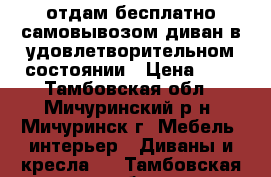 отдам бесплатно самовывозом диван в удовлетворительном состоянии › Цена ­ 0 - Тамбовская обл., Мичуринский р-н, Мичуринск г. Мебель, интерьер » Диваны и кресла   . Тамбовская обл.